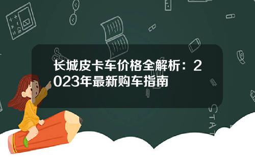 长城皮卡车价格全解析：2023年最新购车指南
