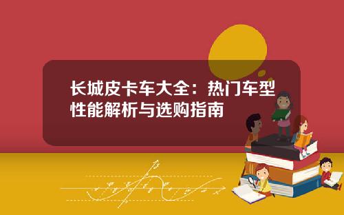 长城皮卡车大全：热门车型性能解析与选购指南