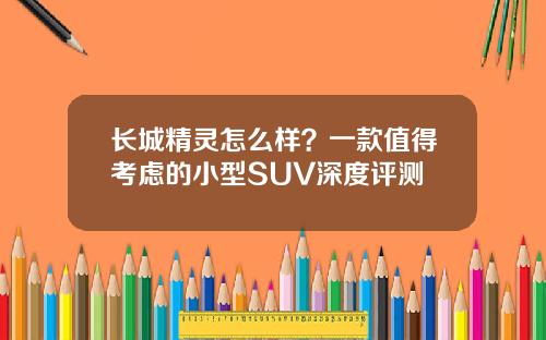 长城精灵怎么样？一款值得考虑的小型SUV深度评测