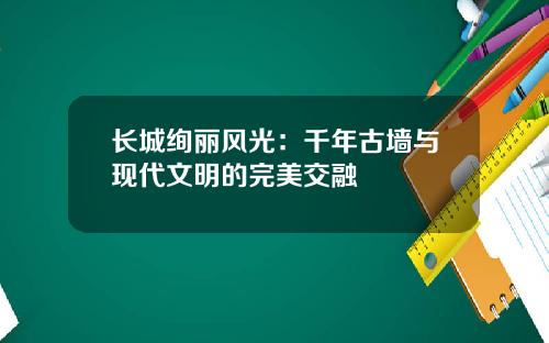 长城绚丽风光：千年古墙与现代文明的完美交融
