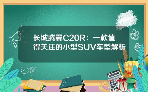 长城腾翼C20R：一款值得关注的小型SUV车型解析