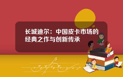 长城迪尔：中国皮卡市场的经典之作与创新传承