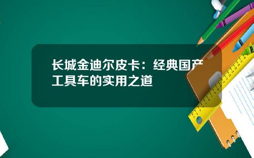 长城金迪尔皮卡：经典国产工具车的实用之道
