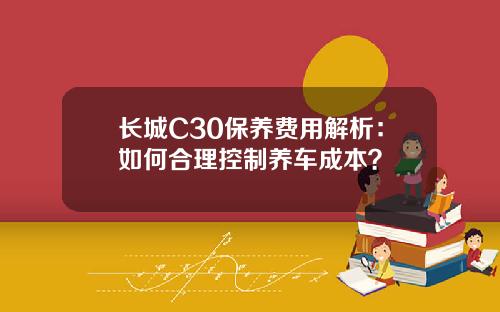 长城C30保养费用解析：如何合理控制养车成本？