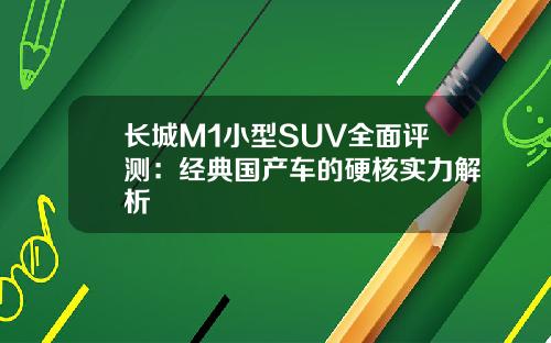 长城M1小型SUV全面评测：经典国产车的硬核实力解析