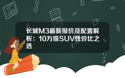 长城M3最新报价及配置解析：10万级SUV性价比之选