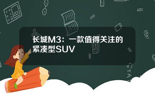 长城M3：一款值得关注的紧凑型SUV