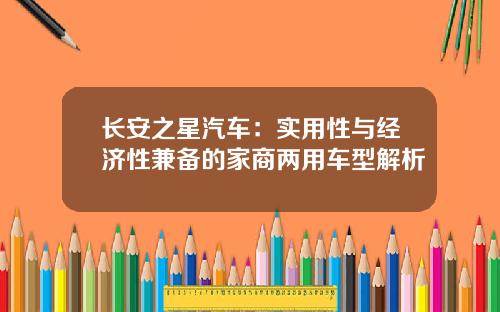 长安之星汽车：实用性与经济性兼备的家商两用车型解析