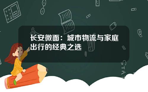 长安微面：城市物流与家庭出行的经典之选