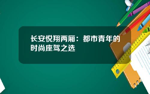 长安悦翔两厢：都市青年的时尚座驾之选