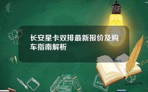 长安星卡双排最新报价及购车指南解析