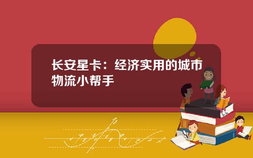 长安星卡：经济实用的城市物流小帮手