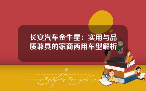 长安汽车金牛星：实用与品质兼具的家商两用车型解析
