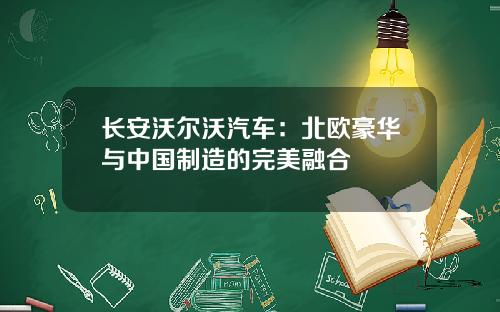 长安沃尔沃汽车：北欧豪华与中国制造的完美融合