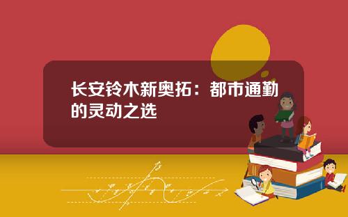 长安铃木新奥拓：都市通勤的灵动之选