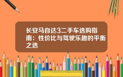 长安马自达3二手车选购指南：性价比与驾驶乐趣的平衡之选