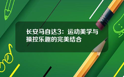 长安马自达3：运动美学与操控乐趣的完美结合