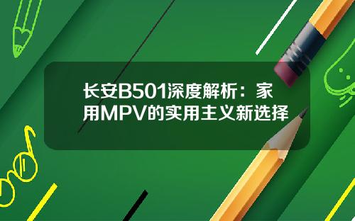 长安B501深度解析：家用MPV的实用主义新选择