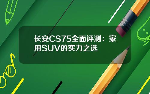 长安CS75全面评测：家用SUV的实力之选