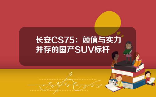 长安CS75：颜值与实力并存的国产SUV标杆