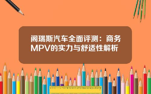 阁瑞斯汽车全面评测：商务MPV的实力与舒适性解析