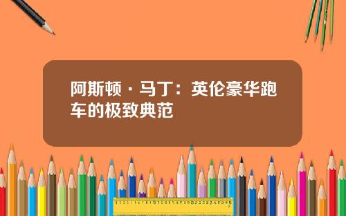 阿斯顿·马丁：英伦豪华跑车的极致典范