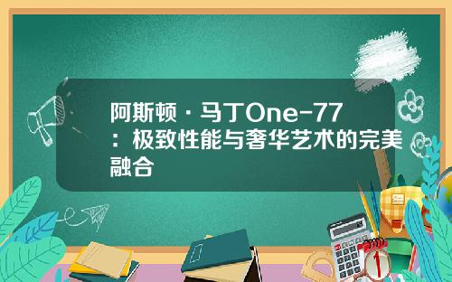 阿斯顿·马丁One-77：极致性能与奢华艺术的完美融合