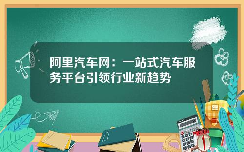阿里汽车网：一站式汽车服务平台引领行业新趋势