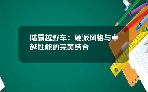 陆霸越野车：硬派风格与卓越性能的完美结合