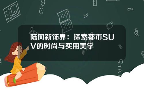 陆风新饰界：探索都市SUV的时尚与实用美学