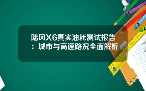 陆风X6真实油耗测试报告：城市与高速路况全面解析