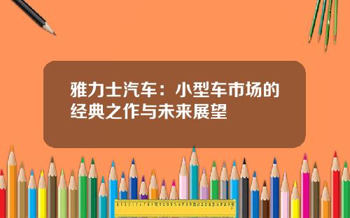 雅力士汽车：小型车市场的经典之作与未来展望