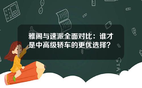 雅阁与速派全面对比：谁才是中高级轿车的更优选择？