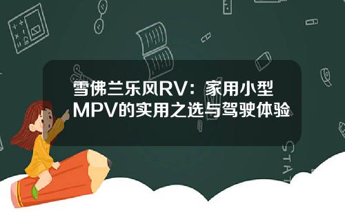 雪佛兰乐风RV：家用小型MPV的实用之选与驾驶体验