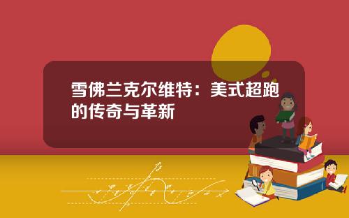 雪佛兰克尔维特：美式超跑的传奇与革新