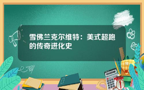 雪佛兰克尔维特：美式超跑的传奇进化史