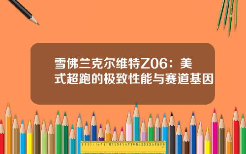 雪佛兰克尔维特Z06：美式超跑的极致性能与赛道基因
