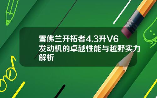雪佛兰开拓者4.3升V6发动机的卓越性能与越野实力解析