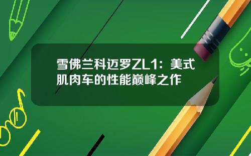 雪佛兰科迈罗ZL1：美式肌肉车的性能巅峰之作