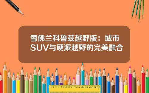 雪佛兰科鲁兹越野版：城市SUV与硬派越野的完美融合