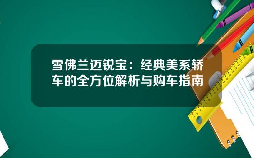 雪佛兰迈锐宝：经典美系轿车的全方位解析与购车指南