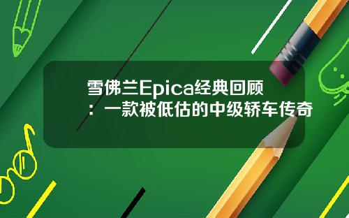 雪佛兰Epica经典回顾：一款被低估的中级轿车传奇