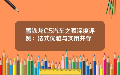 雪铁龙C5汽车之家深度评测：法式优雅与实用并存