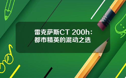 雷克萨斯CT 200h：都市精英的混动之选