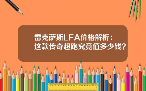 雷克萨斯LFA价格解析：这款传奇超跑究竟值多少钱？