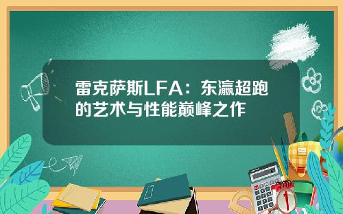 雷克萨斯LFA：东瀛超跑的艺术与性能巅峰之作