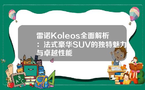 雷诺Koleos全面解析：法式豪华SUV的独特魅力与卓越性能