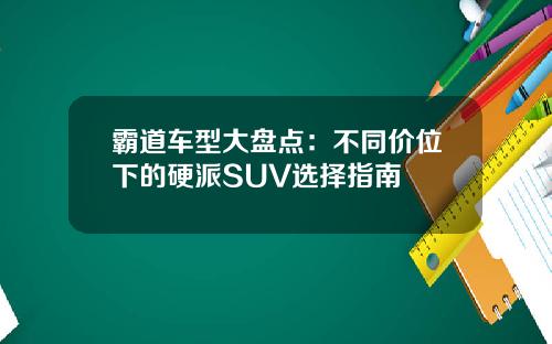 霸道车型大盘点：不同价位下的硬派SUV选择指南