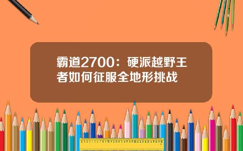 霸道2700：硬派越野王者如何征服全地形挑战