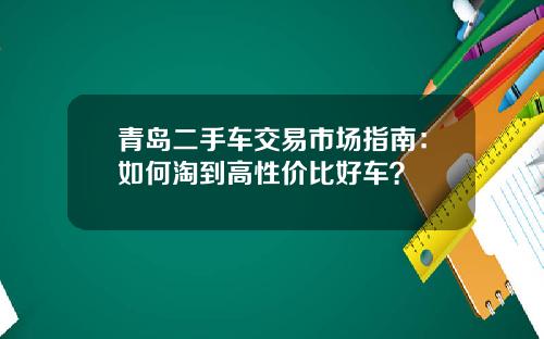 青岛二手车交易市场指南：如何淘到高性价比好车？